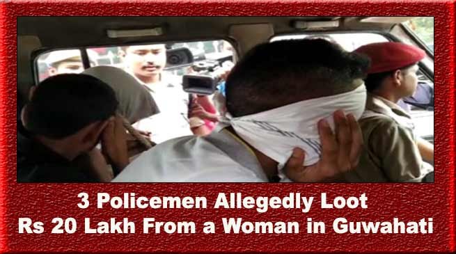 Assam: Dispur police arrested 3 cops for looting Rs. 20 lakh